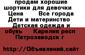 продам хорошие шортики для девочки  › Цена ­ 7 - Все города Дети и материнство » Детская одежда и обувь   . Карелия респ.,Петрозаводск г.